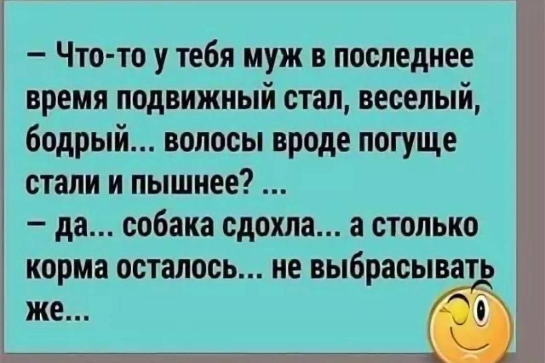 Что то у тебя муж в последнее время подвижный стал веселый бодрый волосы вроде погуще стали и пышнее да собака сдохла а столько корма осталось не выбрасыват же Кс