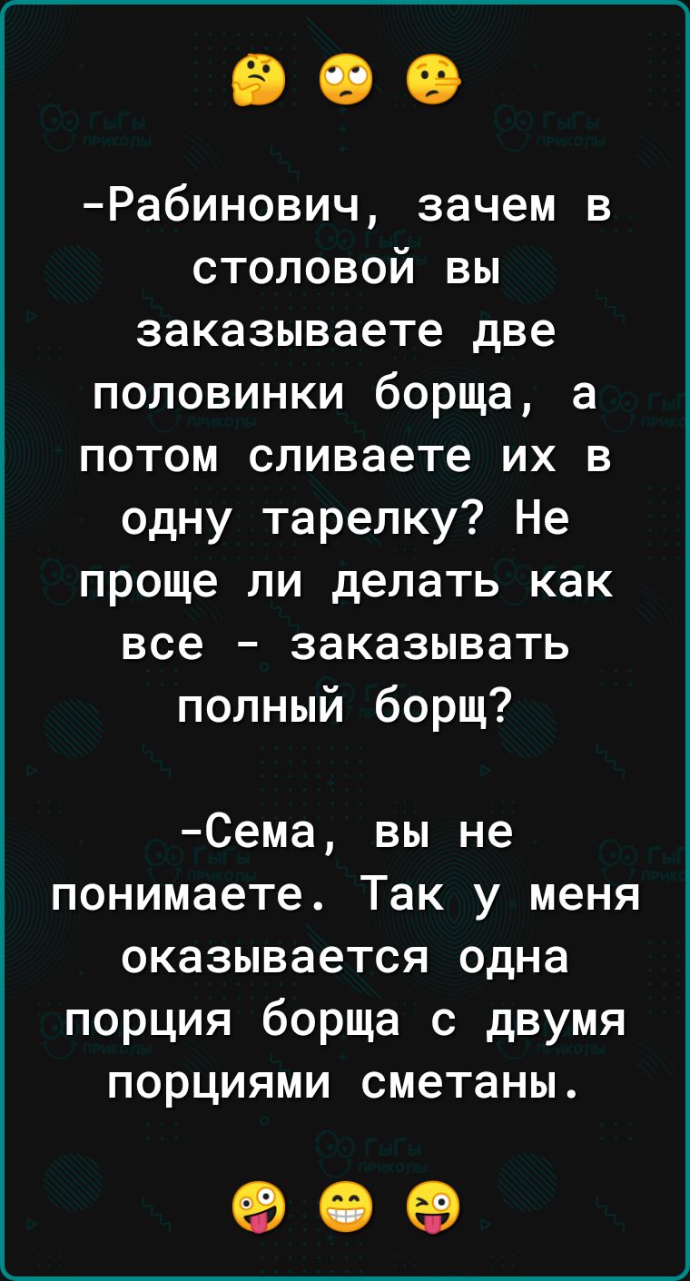 Рабинович зачем в столовой вы заказываете две половинки борща а потом сливаете их в одну тарелку Не проще ли делать как все заказывать полный борщ Сема вы не понимаете Так у меня оказывается одна порция борща с двумя порциями сметаны е е