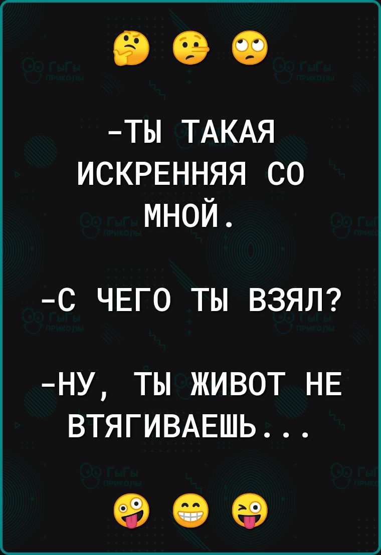 ТЫ ТАКАЯ ИСКРЕННЯЯ СО МНОЙ С ЧЕГО ТЫ ВЗЯЛ НУ ТЫ ЖИВОТ НЕ ВТЯГИВАЕШЬ е