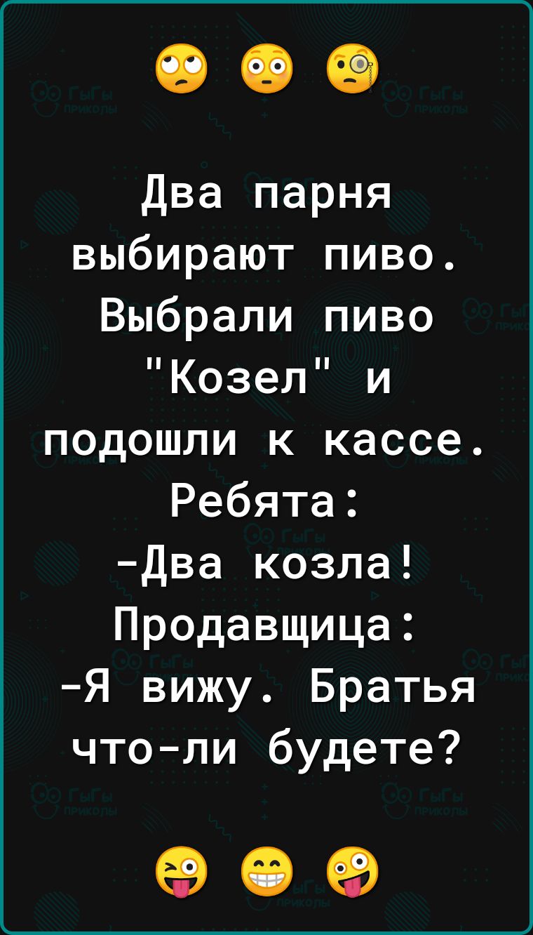 Два парня выбирают пиво Выбрали пиво Козел и подошли к кассе Ребята Два козла Продавщица Я вижу Братья что ли будете е ее