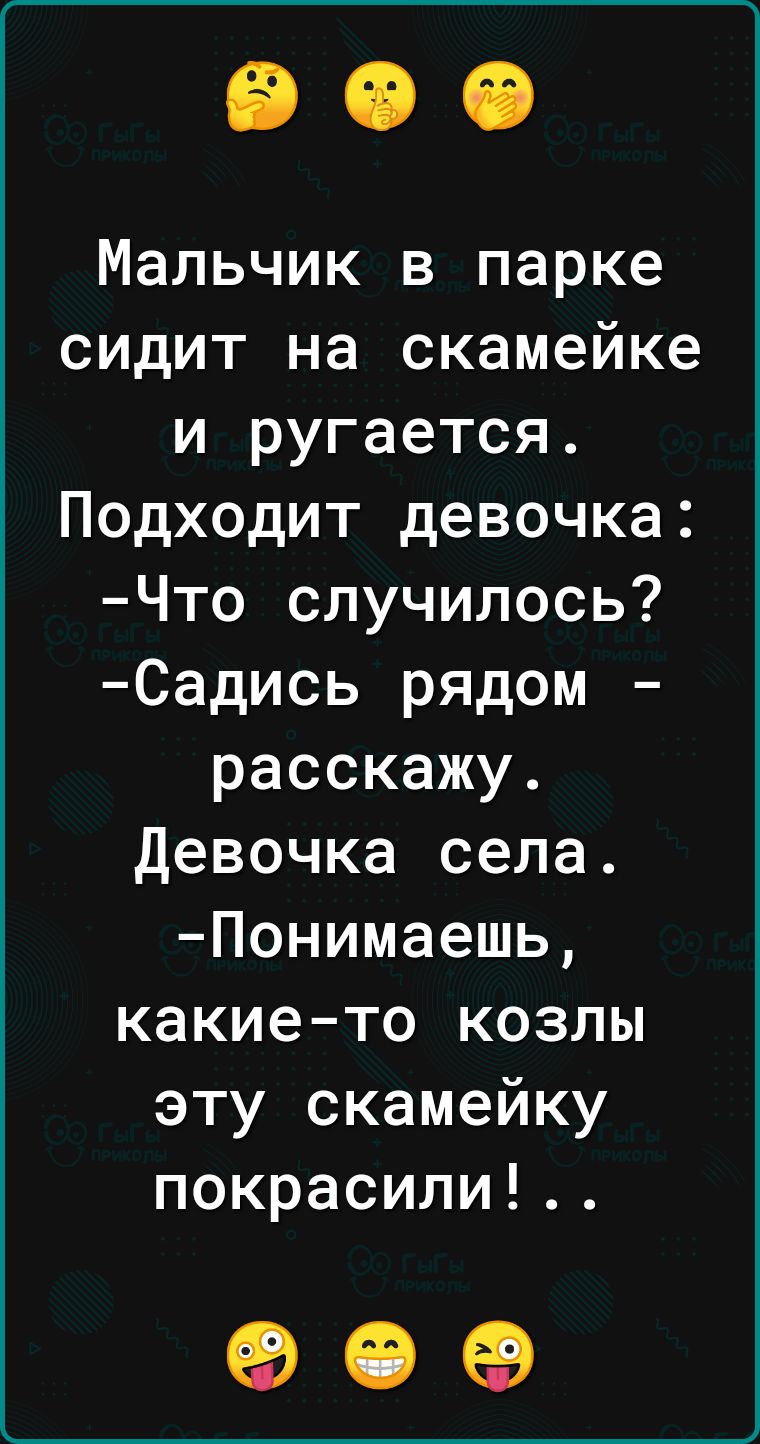 Мальчик в парке сидит на скамейке и ругается Подходит девочка Что случилось Садись рядом расскажу Девочка села Понимаешь какие то козлы эту скамейку покрасили о е