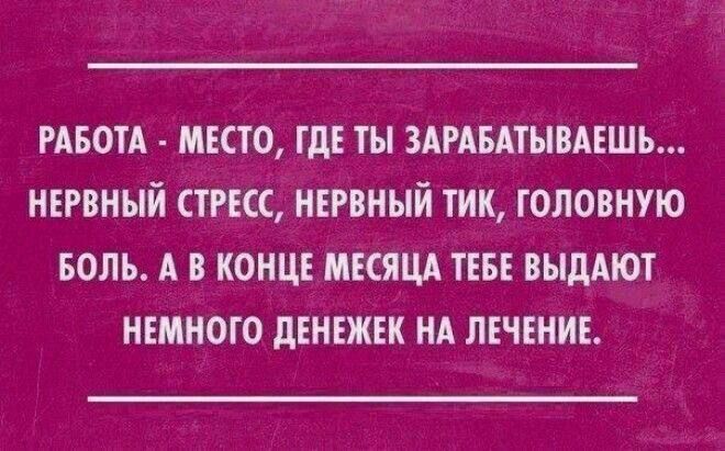 РАБОТА МЕСТО ГДЕ ТЫ ЗАРАБАТЫВАЕШЬ НЕРВНЫЙ СТРЕСС НЕРВНЫЙ ТИК ГОЛОВНУЮ БОЛЬ А В КОНЦЕ МЕСЯЦА ТЕБЕ ВЫДАЮТ НЕМНОГО ДЕНЕЖЕК НА ЛЕЧЕНИЕ