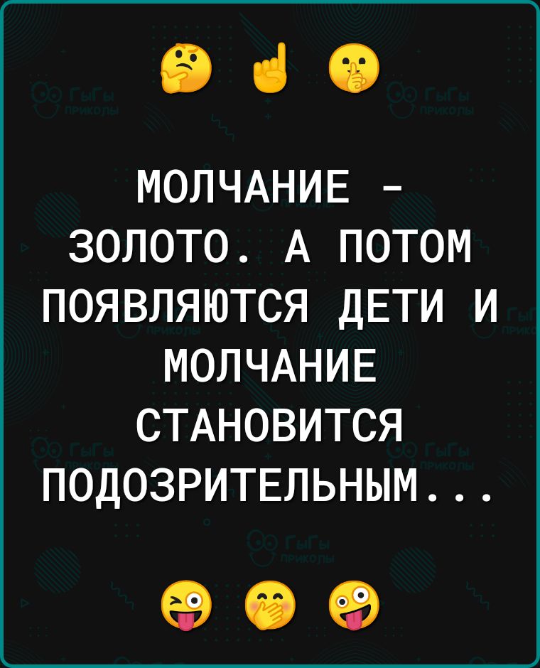 Э МОЛЧАНИЕ ЗОЛОТО А ПОТОМ ПОЯВЛЯЮТСЯ ДЕТИ И МОЛЧАНИЕ СТАНОВИТСЯ ПОДОЗРИТЕЛЬНЫМ о е