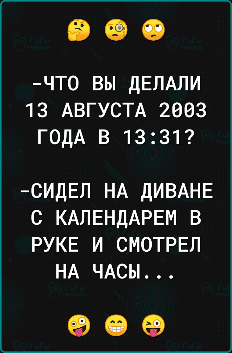 ЧТО ВЫ ДЕЛАЛИ 13 АВГУСТА 2003 ГОДА В 1331 СИДЕЛ НА ДИВАНЕ С КАЛЕНДАРЕМ В РУКЕ И СМОТРЕЛ НА ЧАСЫ о е