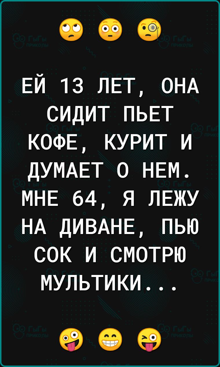 ЕЙ 13 ЛЕТ ОНА СИДИТ ПЬЕТ КОФЕ КУРИТ И ДУМАЕТ О НЕМ МНЕ 64 Я ЛЕЖУ НА ДИВАНЕ ПЬЮ СОК И СМОТРЮ МУЛЬТИКИ е