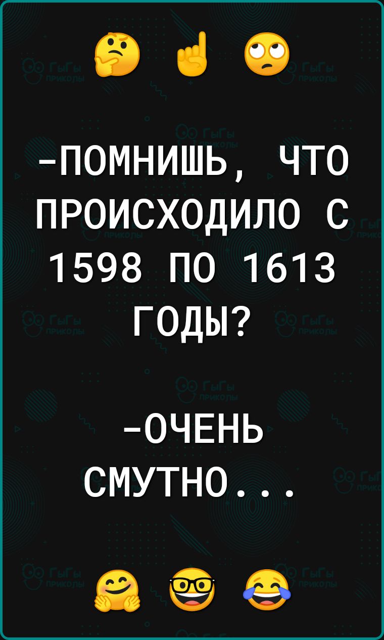 е помнишь Что ПРОИСХОДИЛО С 1598 ПО 1613 ГОДЫ ОЧЕНЬ СМУТНО а