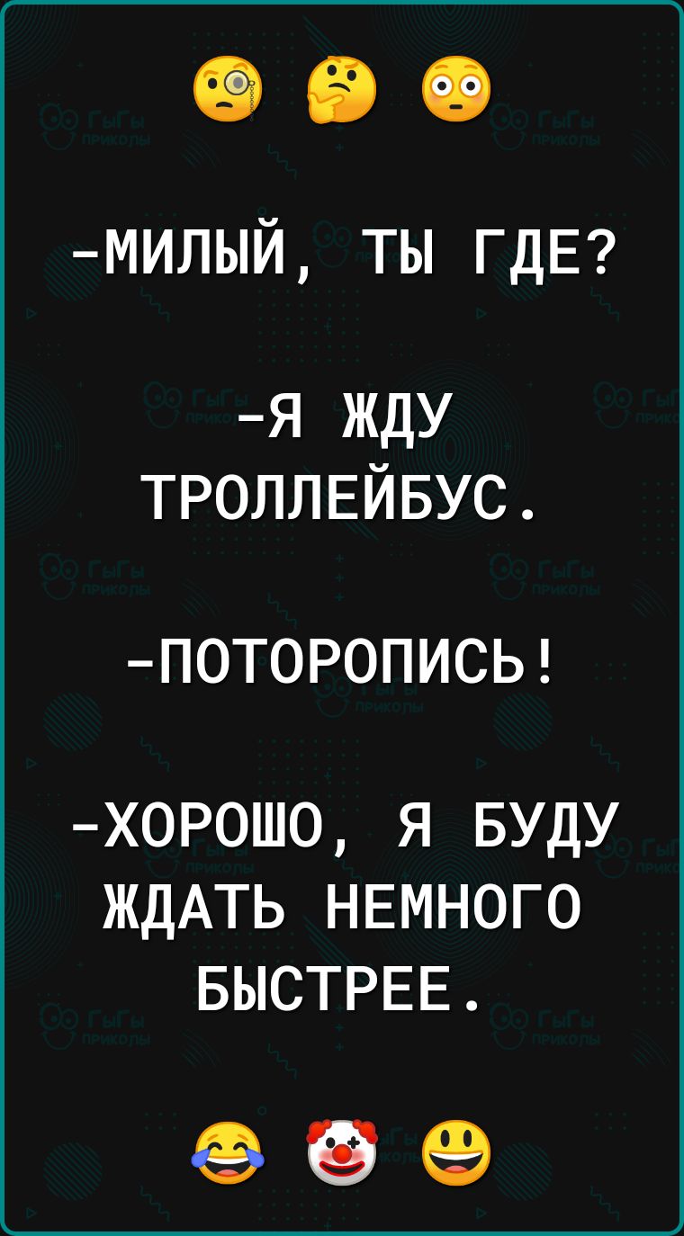 МИЛЫЙ ТЫ ГДЕ Я ЖДУ ТРОЛЛЕЙБУС ПОТОРОПИСЬ ХОРОШО Я БУДУ ЖДАТЬ НЕМНОГО БЫСТРЕЕ е б