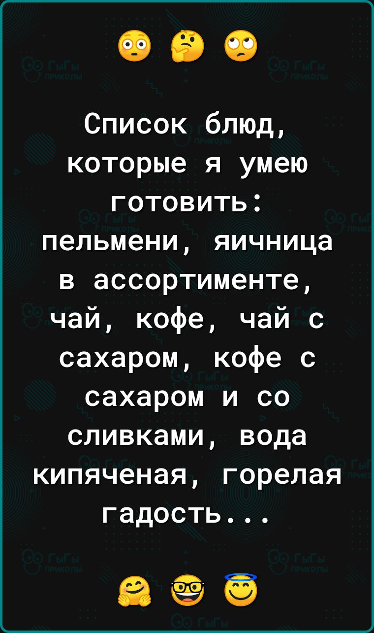 Список блюд которые я умею готовить пельмени яичница в ассортименте чай кофе чай с сахаром кофе с сахаром и со сливками вода кипяченая горелая гадость аее