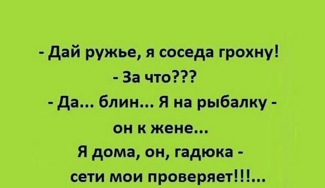 Дай ружье я соседа грохну За что Да блин Я на рыбалку онкжене Я дома он гадюка сети мои проверяет