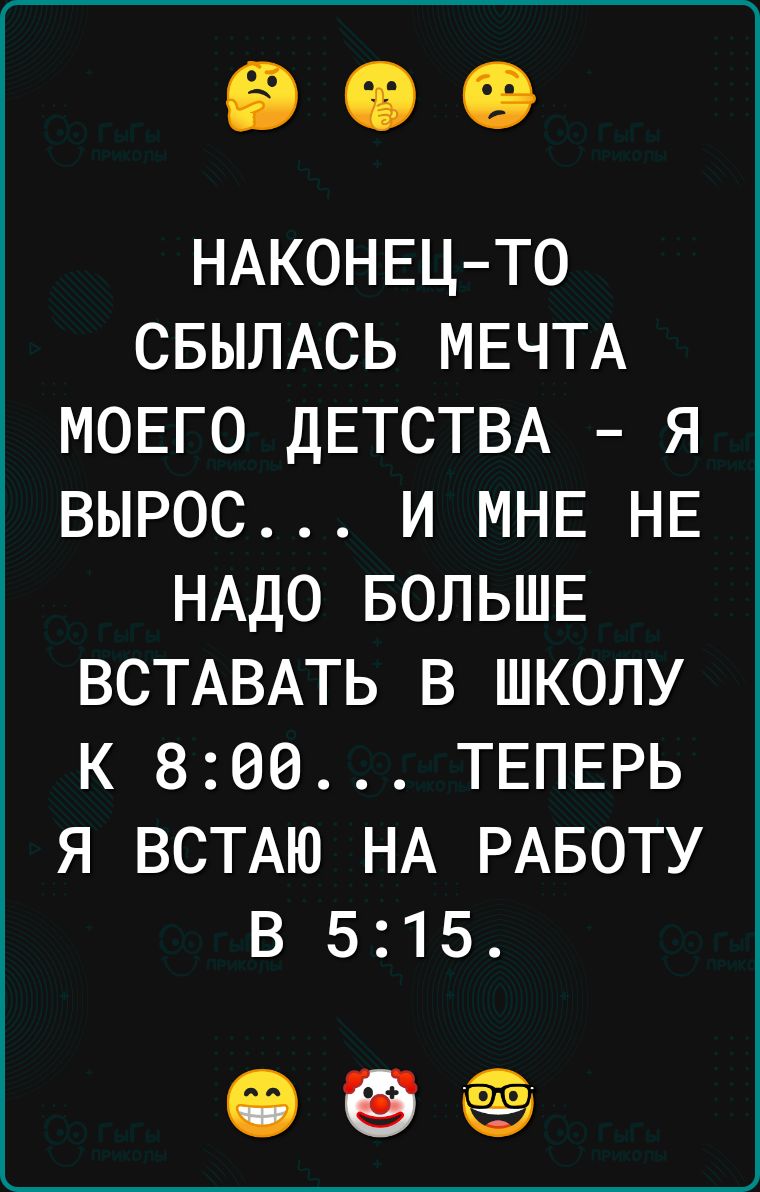 НАКОНЕЦ ТО СБЫЛАСЬ МЕЧТА МОЕГО ДЕТСТВА Я ВЫРОС И МНЕ НЕ НАДО БОЛЬШЕ ВСТАВАТЬ В ШКОЛУ К 800 ТЕПЕРЬ Я ВСТАЮ НА РАБОТУ В 515 е о