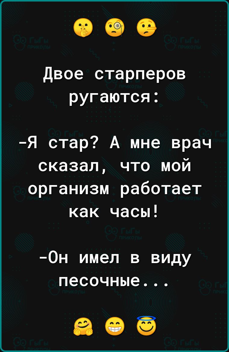 Двое старперов ругаются Я стар А мне врач сказал что мой организм работает как часы Он имел в виду песочные