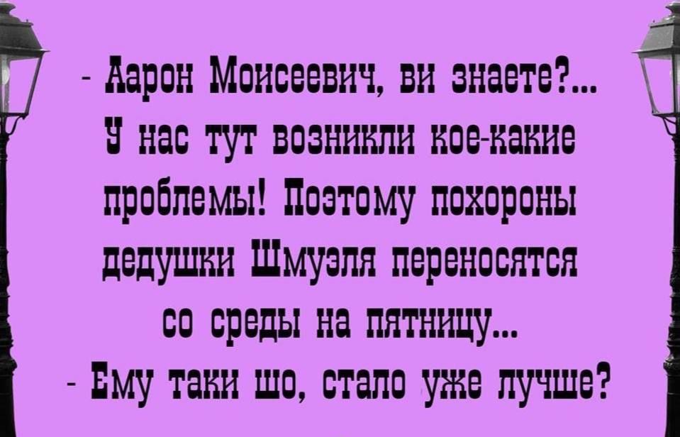 Аврон Моисеевич ви знаете нас тут возникли Воекакие проблемы Поэтому похороны дедушки Шмузля переносятся со среды На ПЯТНиЦу Ему тави шо стало уже лучше