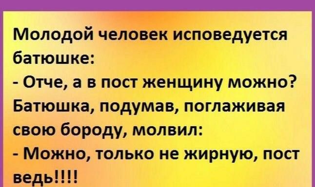 Молодой человек исповедуется батюшке Отче а в пост женщину можно Батюшка подумав поглаживая свою бороду молвил Можно только не жирную пост ведь