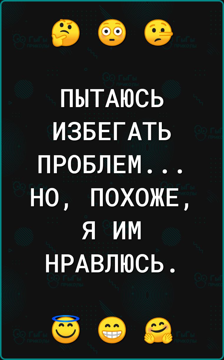 ПЫТАЮСЬ ИЗБЕГАТЬ ПРОБЛЕМ НО ПОХОЖЕ Я иМ НРАВЛЮСЬ