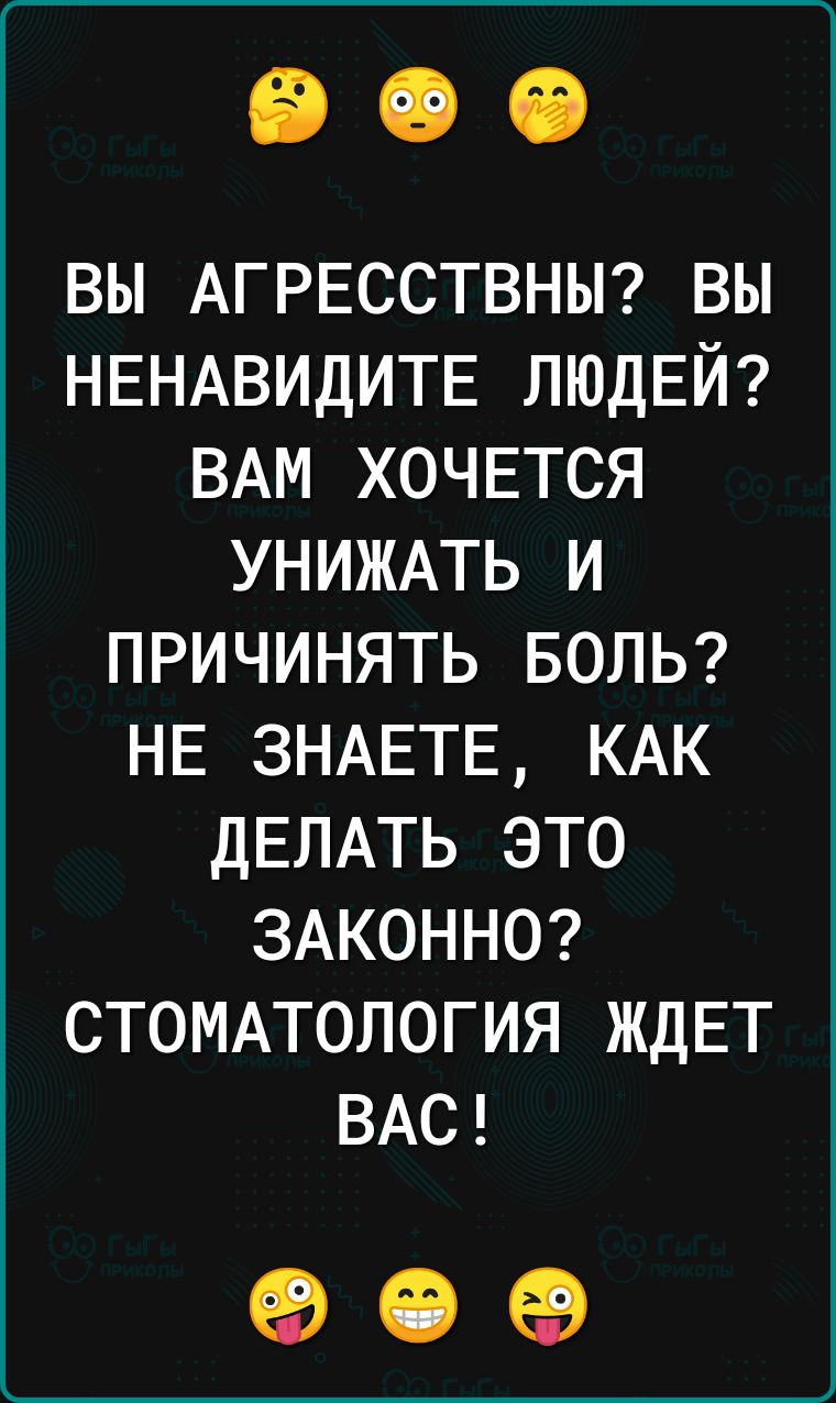 ВЫ АГРЕССТВНЫ ВЫ НЕНАВИДИТЕ ЛЮДЕЙ ВАМ ХОЧЕТСЯ УНИЖАТЬ И ПРИЧИНЯТЬ БОЛЬ НЕ ЗНАЕТЕ КАК ДЕЛАТЬ ЭТО ЗАКОННО СТОМАТОЛОГИЯ ЖДЕТ ВАС о е