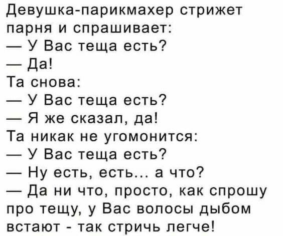 Девушка парикмахер стрижет парня и спрашивает У Вас теща есть Да Та снова У Вас теща есть Я же сказал да Та никак не угомонится У Вас теща есть Ну есть есть а что Да ни что просто как спрошу про тещу у Вас волосы дыбом встают так стричь легче