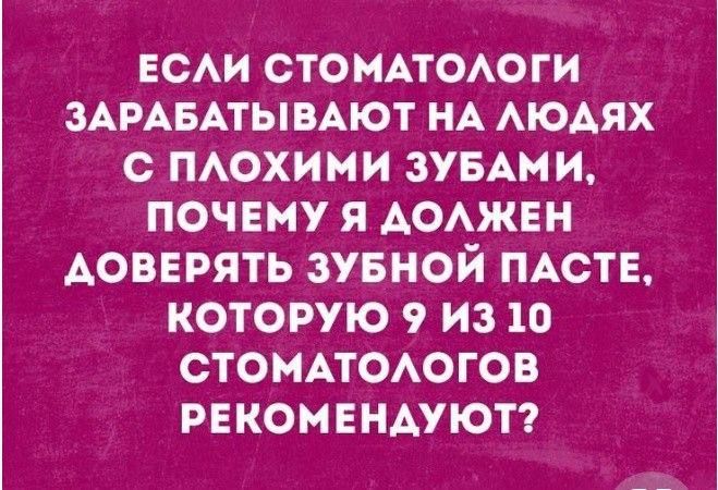 ЕСЛИ СТОМАТОЛОГИ ЗАРАБАТЫВАЮТ НА ЛЮДЯХ С ПЛОХИМИ ЗУБАМИ ПОЧЕМУ Я ДОЛЖЕН АОВЕРЯТЬ ЗУБНОЙ ПАСТЕ КОТОРУЮ 9 ИЗ 10 СТОМАТОЛОГОВ РЕКОМЕНДУЮТ