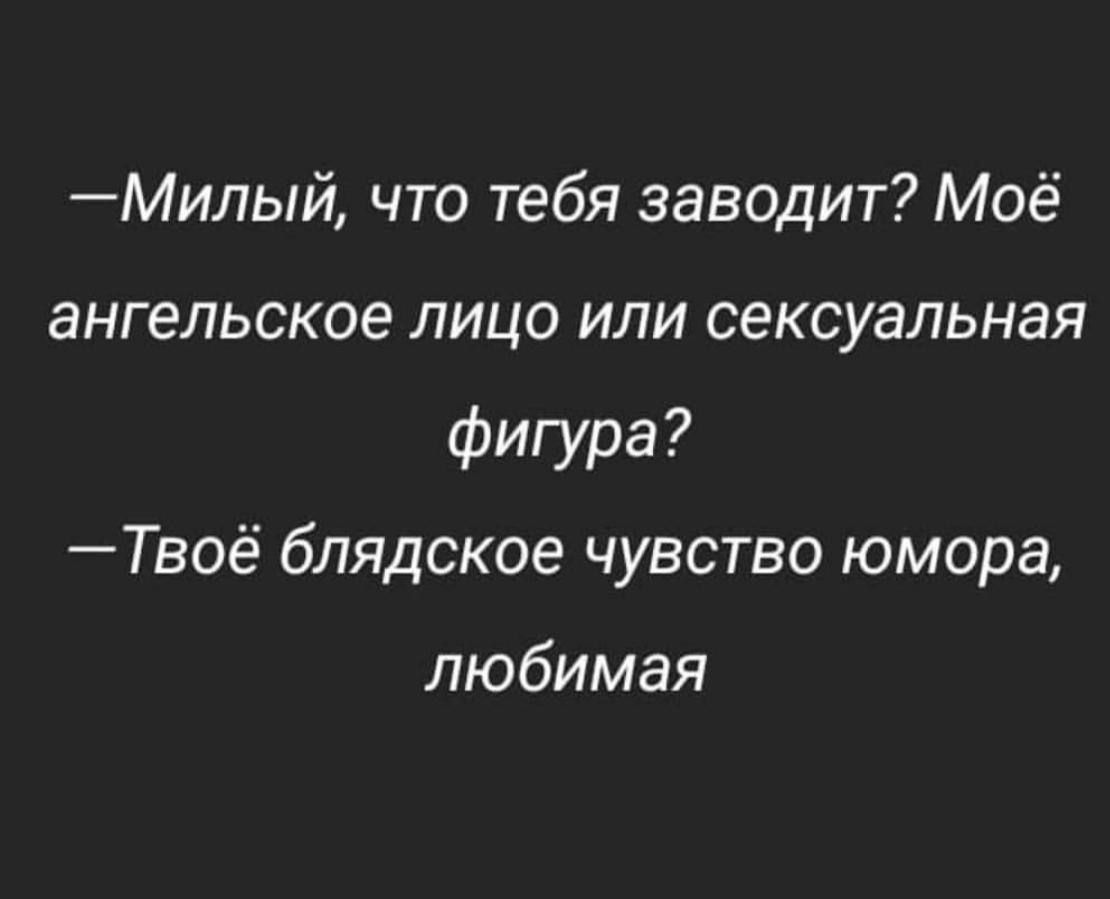 Милый что тебя заводит Моё ангельское лицо или сексуальная фигура Твоё блядское чувство юмора любимая