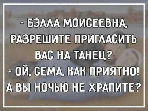 БЭЛЛА МОИСЕЕВНА РАЗРЕШИТЕ ПРИГЛАСИТЬ ВАС НА ТАНЕЦ 2 0Й СЕМА КАН ПРИЯТНО АВЫНОЧЬЮ НЕ ХРАПИТЕ