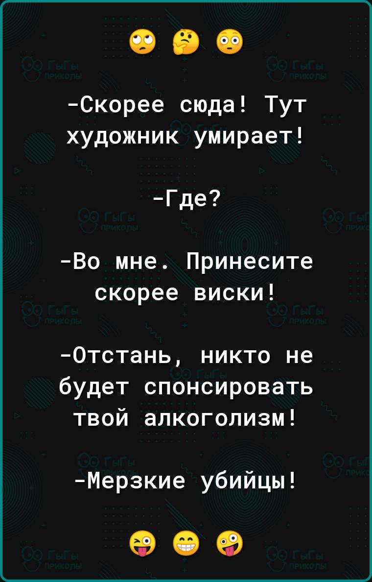 Скорее сюда Тут художник умирает Где Во мне Принесите скорее виски Отстань никто не будет спонсировать твой алкоголизм Мерзкие убийцы