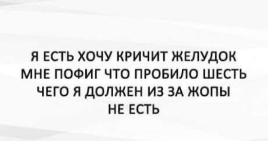 Я ЕСТЬ ХОЧУ КРИЧИТ ЖЕЛУДОК МНЕ ПОФИГ ЧТО ПРОБИЛО ШЕСТЬ ЧЕГО Я ДОЛЖЕН ИЗ ЗА ЖОПЫ НЕ ЕСТЬ