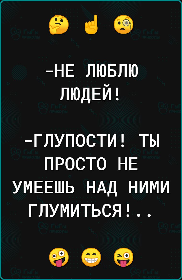 е че НЕ ЛЮБЛЮ ЛЮДЕЙ ГЛУПОСТИ ТЫ ПРОСТО НЕ УМЕЕШЬ НАД НИМИ ГЛУМИТЬСЯ