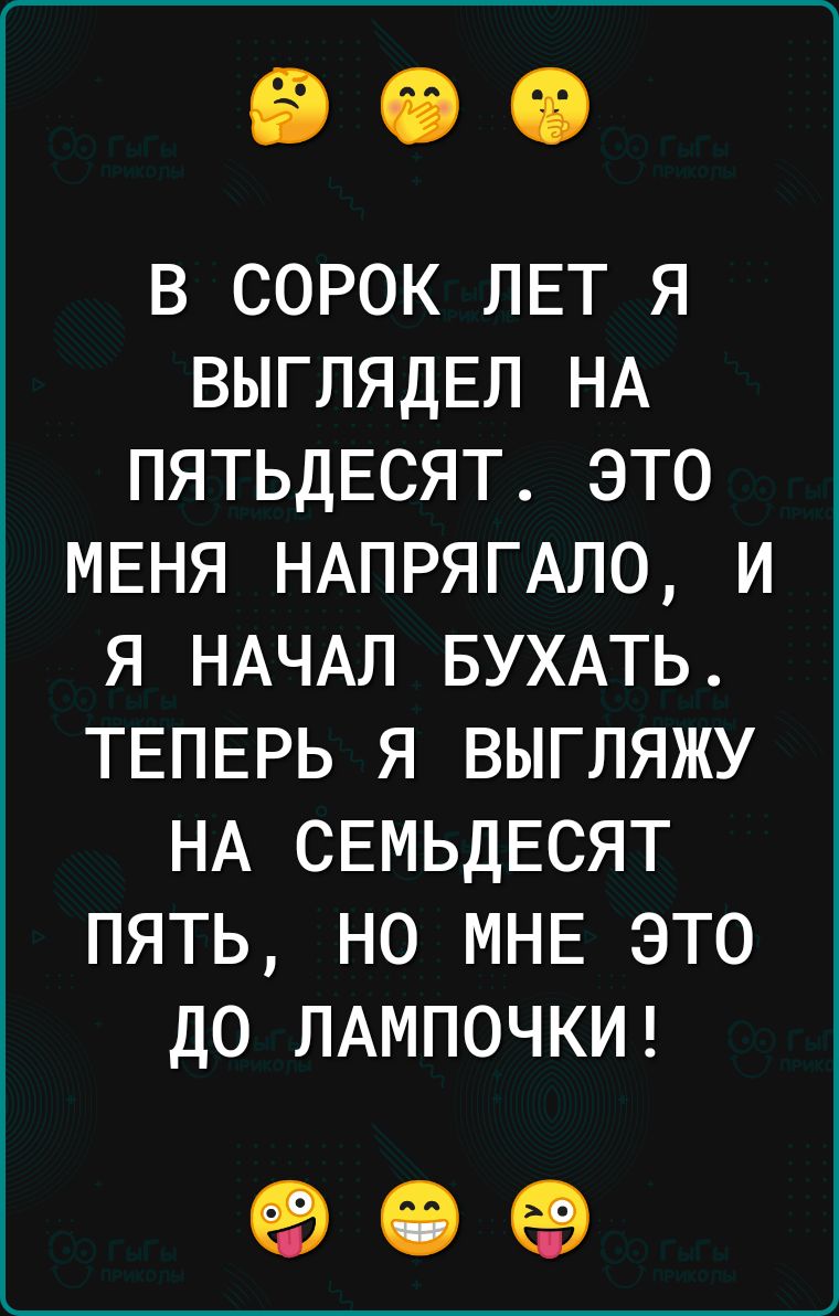 В СОРОК ЛЕТ Я ВЫГЛЯДЕЛ НА ПЯТЬДЕСЯТ ЭТО МЕНЯ НАПРЯГАЛО И Я НАЧАЛ БУХАТЬ ТЕПЕРЬ Я ВЫГЛЯЖУ НА СЕМЬДЕСЯТ ПЯТЬ НО МНЕ ЭТО ДО ЛАМПОЧКИ о е