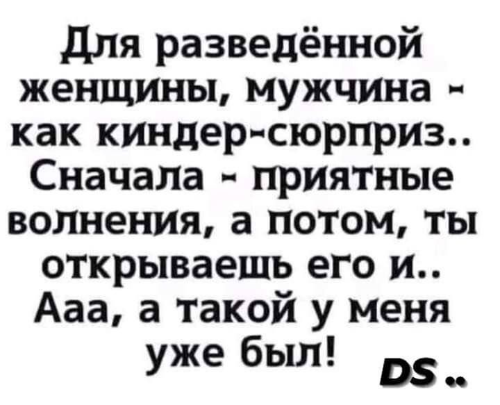 Для разведённой женщины мужчина как киндер сюрприз Сначала приятные волнения а потом ты открываешь его и Ааа а такой у меня уже был р