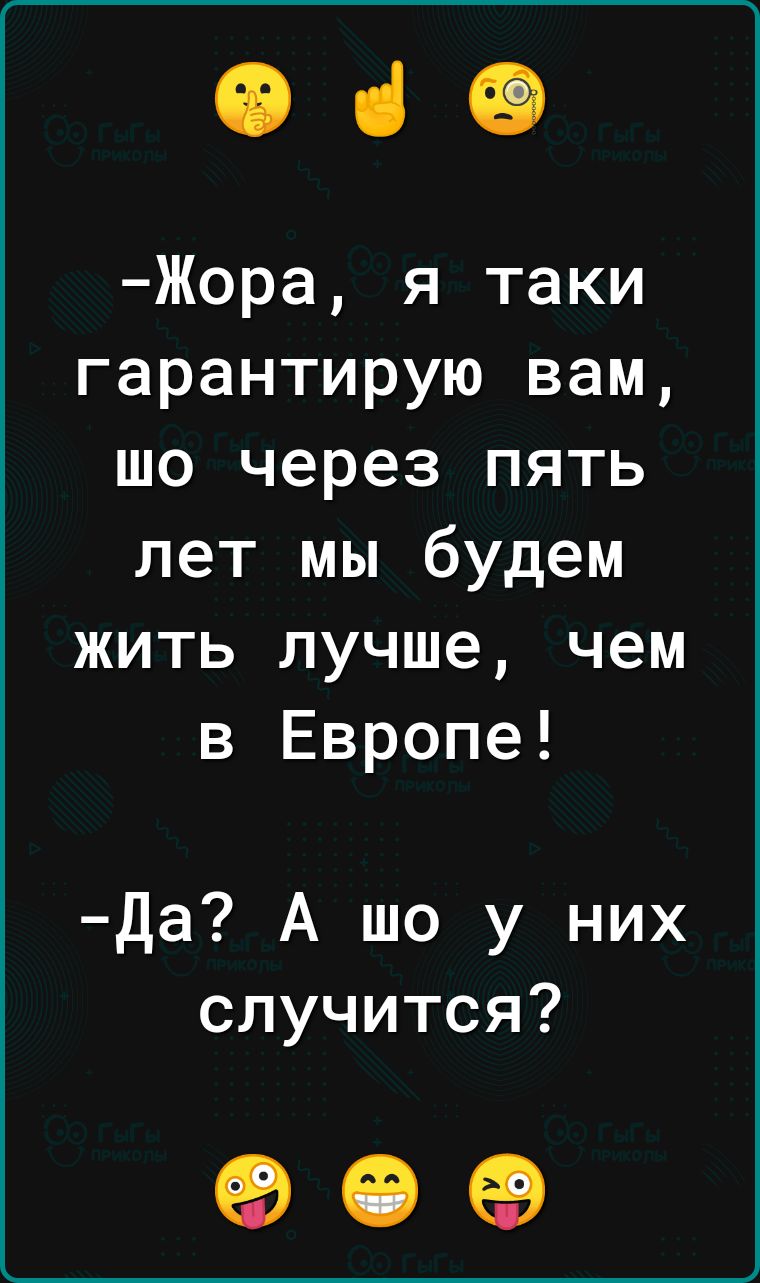 Ф ч Жора я таки гарантирую вам шо через пять лет мы будем жить лучше чем в Европе Да А шо у них случится о е