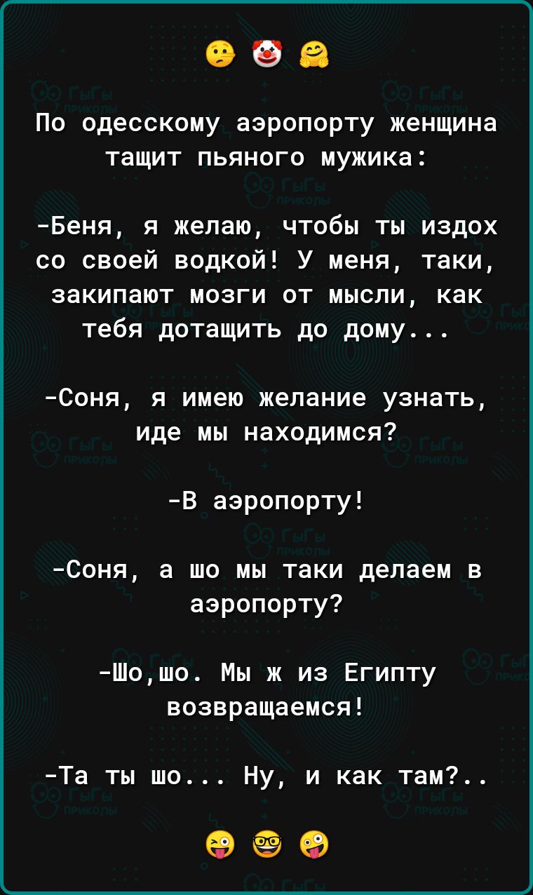 По одесскому аэропорту женщина тащит пьяного мужика Беня я желаю чтобы ты издох со своей водкой У меня таки закипают мозги от мысли как тебя дотащить до дому Соня я имею желание узнать иде мы находимся В аэропорту Соня а шо мы таки делаем в аэропорту Шошо Мы ж из Египту возвращаемся Та ты шо Ну и как там К