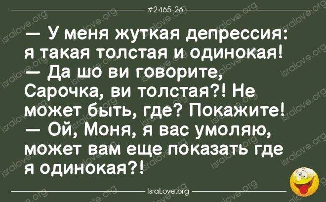 2465 26 У меня жуткая депрессия я такая толстая и одинокая Да шо ви говорите Сарочка ви толстая Не может быть где Покажите Ой Моня я вас умоляю может вам еще показать где я одинокая чонесоно