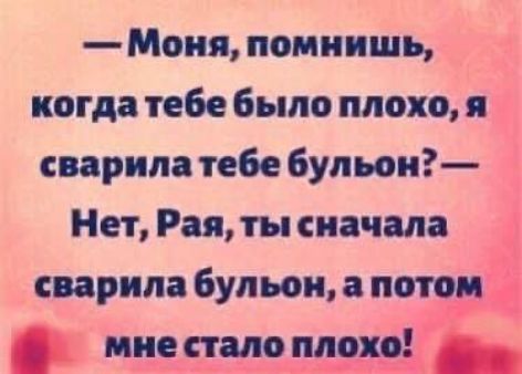 Моня помнишь когда тебе было плохо я сварилатебе бульон Нет Рая ты сначала сварила бульон а пптоЁ мнесталоплохо щ