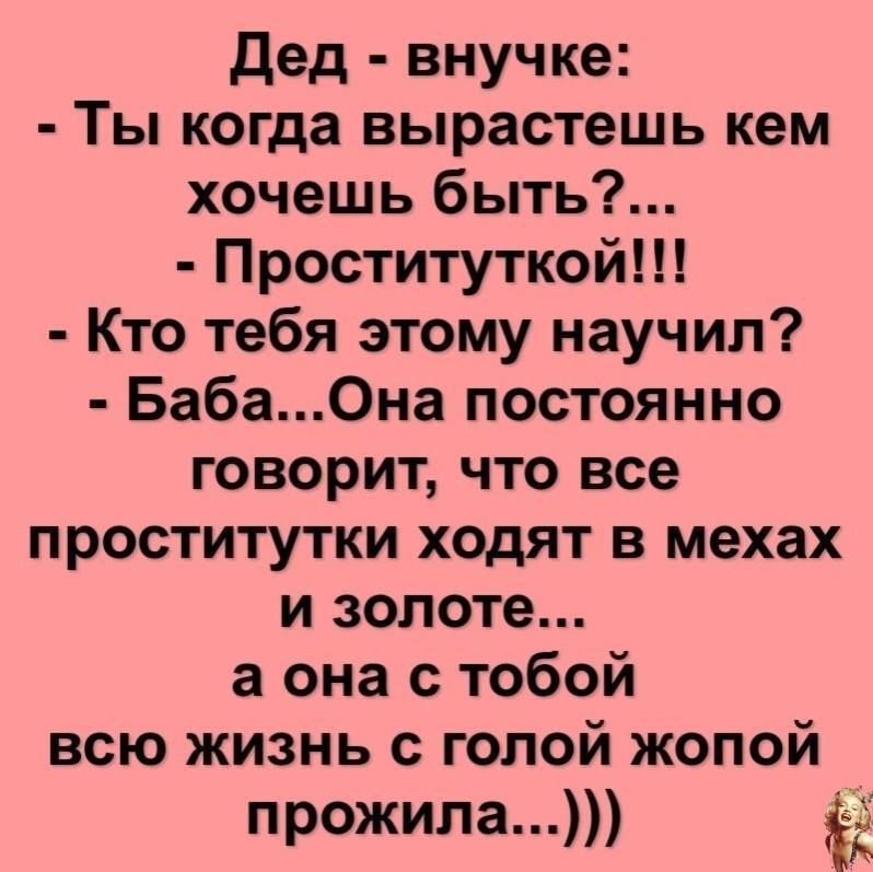 Дед внучке Ты когда вырастешь кем хочешь быть Проституткой Кто тебя этому научил БабаОна постоянно говорит что все проститутки ходят в мехах и золоте а она с тобой всю жизнь с голой жопой прожила