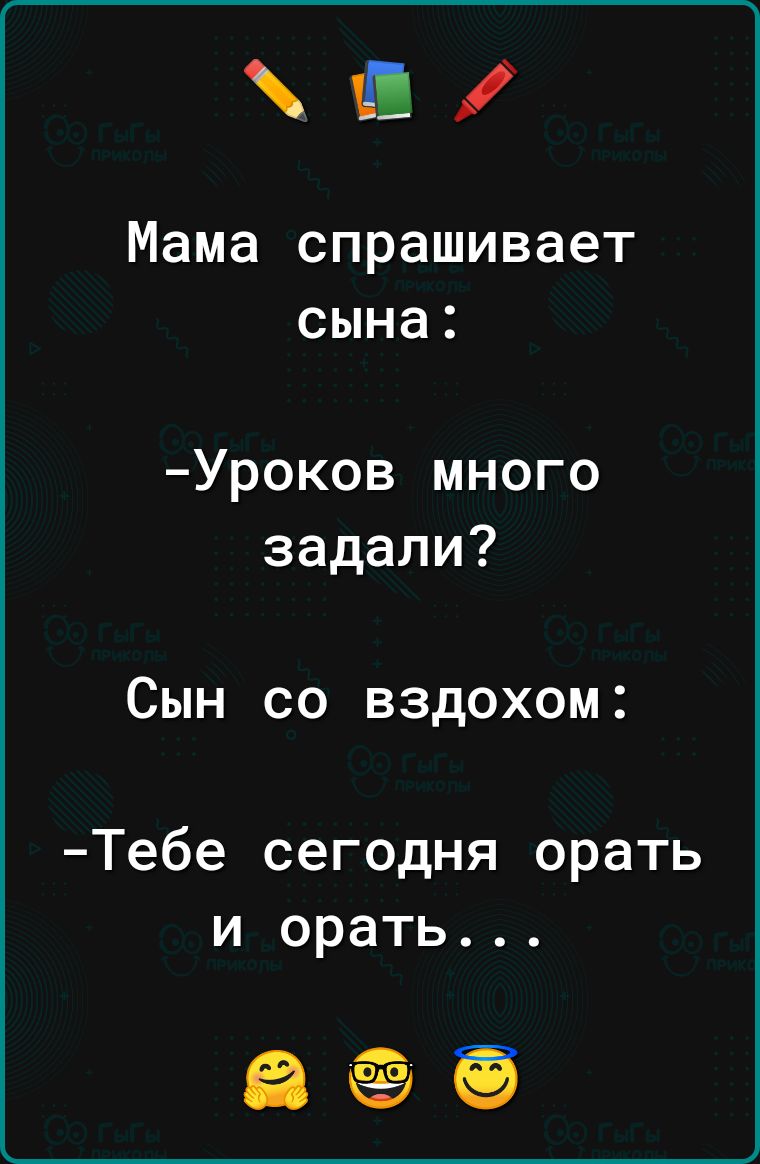 а Мама спрашивает сына Уроков много задали Сын со вздохом Тебе сегодня орать и орать