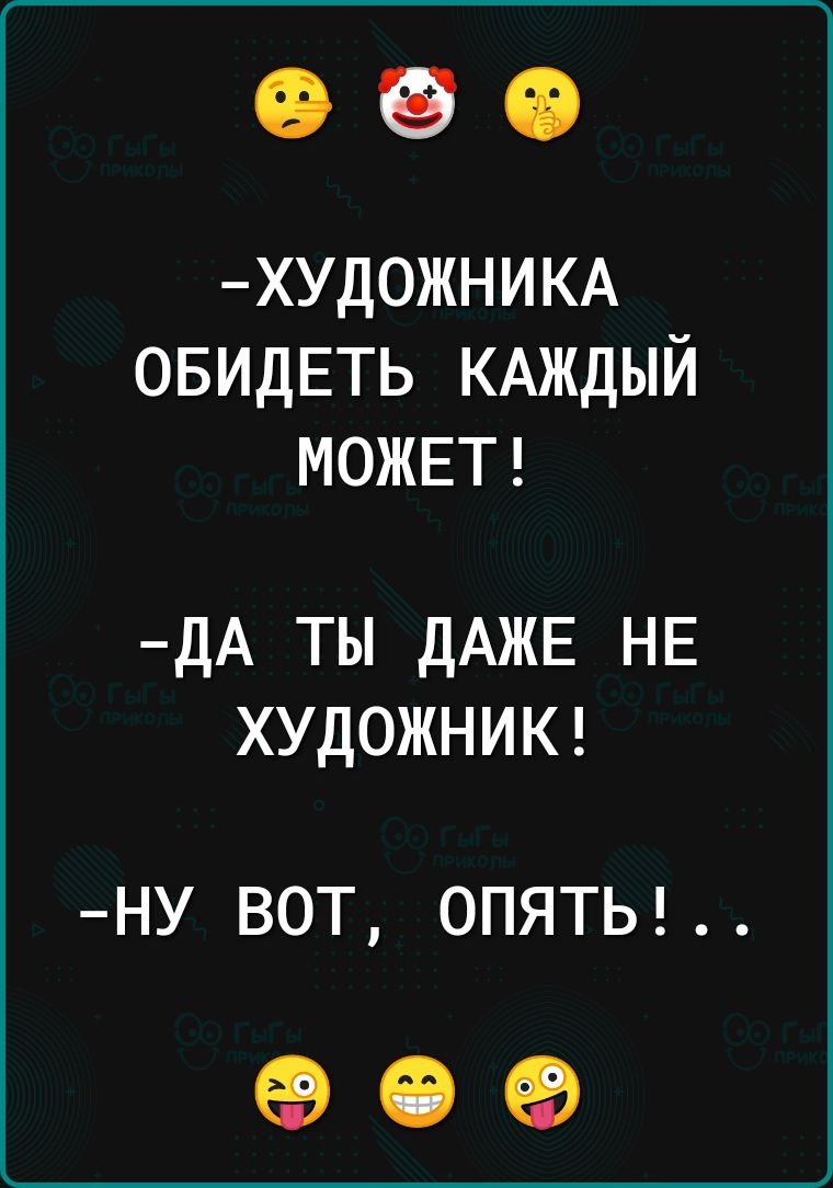 ХУДОЖНИКА ОБИДЕТЬ КАЖДЫЙ МОЖЕТ ДА ТЫ ДАЖЕ НЕ ХУДОЖНИК НУ ВОТ ОПЯТЬ