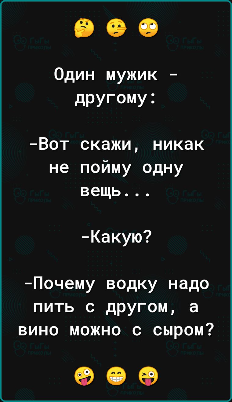 Один мужик другому Вот скажи никак не пойму одну вещь Какую Почему водку надо пить с другом а вино можЖно с СЫРОМ о е