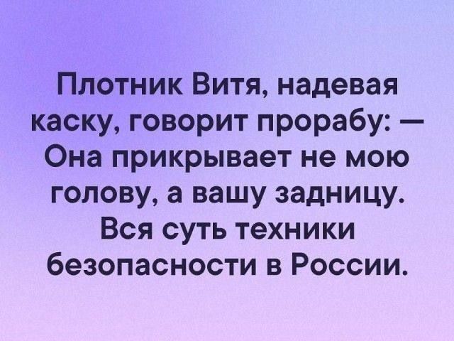 Плотник Витя надевая каску говорит прорабу ФОна прикрывает не мою голову а вашу задницу Вся суть техники безопасности в России