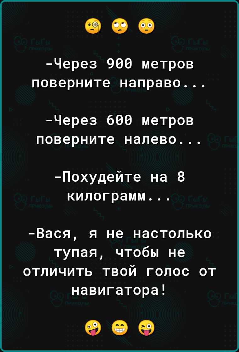 Через 900 метров поверните направо Через 600 метров поверните налево Похудейте на 8 килограмм Вася я не настолько тупая чтобы не отличить твой голос от навигатора оее