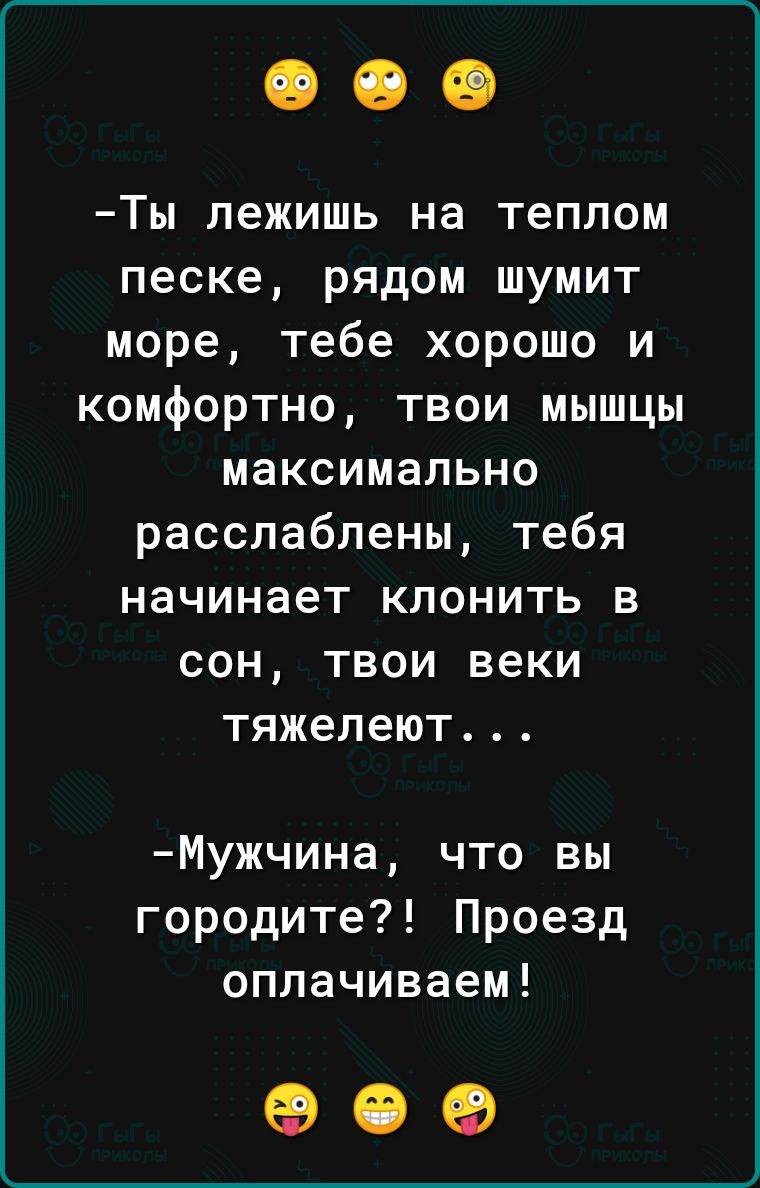 Ты лежишь на теплом песке рядом шумит море тебе хорошо и комфортно твои мышцы максимально расслаблены тебя начинает клонить в сон твои веки тяжелеют Мужчина что вы городите Проезд оплачиваем