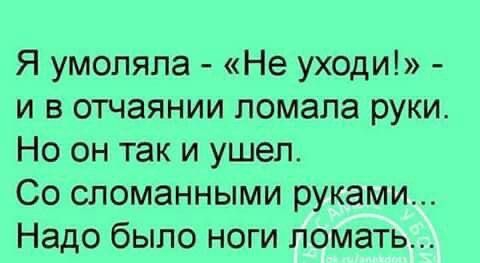 Я умоляла Не уходи и в отчаянии ломала руки Но он так и ушел Со сломанными руками Надо было ноги ломать