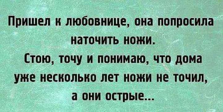 Пришел к любовнице она попросила наточить ножи Стою точу и понимаю что дома уже несколько лет ножи не точил а они острые