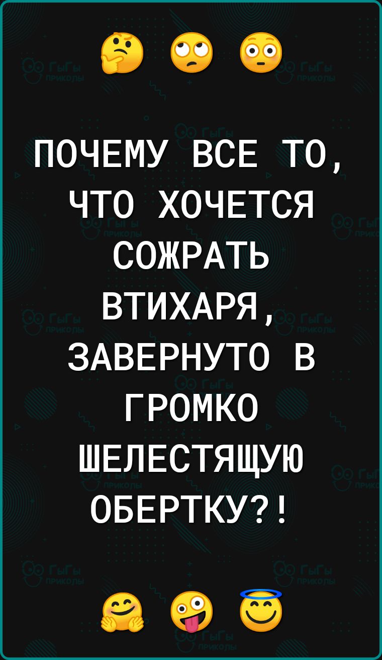 ПОЧЕМУ ВСЕ ТО ЧТО ХОЧЕТСЯ СОЖРАТЬ ВТИХАРЯ ЗАВЕРНУТО В ГРОМКО ШЕЛЕСТЯЩУЮ ОБЕРТКУ