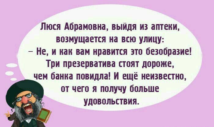 Люся Абрамовна выйдя из аптеки возмущается на всю улицу Н и как вам нравится это безобразие Три презерватива стоят дороже чем банка повидла И ещё неизвестно от чего я получу больше удовольствиЯ