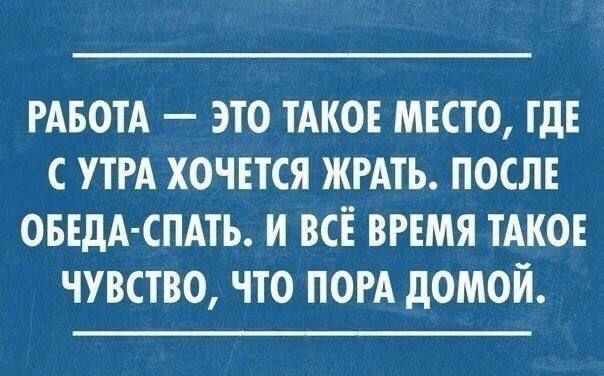 РАБОТА ЭТО ТАКОЕ МЕСТО ГДЕ С УТРА ХОЧЕТСЯ ЖРАТЬ ПОСЛЕ ОБЕДА СПАТЬ И ВСЁ ВРЕМЯ ТАКОЕ ЧУВСТВО ЧТО ПОРА ДОМОЙ