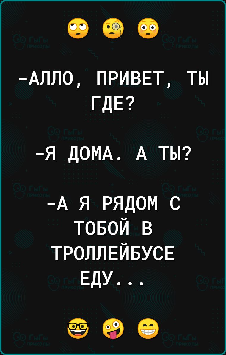 АЛЛО ПРИВЕТ ТЫ ГДЕ Я ДОМА А ТЫ А Я РЯДОМ С ТОБОЙ В ТРОЛЛЕЙБУСЕ ЕДУ е ое