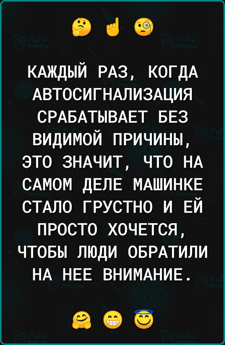 е че КАЖДЫЙ РАЗ КОГДА АВТОСИГНАЛИЗАЦИЯ СРАБАТЫВАЕТ БЕЗ ВИДИМОЙ ПРИЧИНЫ ЭТО ЗНАЧИТ ЧТО НА САМОМ ДЕЛЕ МАШИНКЕ СТАЛО ГРУСТНО И ЕЙ ПРОСТО ХОЧЕТСЯ ЧТОБЫ ЛЮДИ ОБРАТИЛИ НА НЕЕ ВНИМАНИЕ