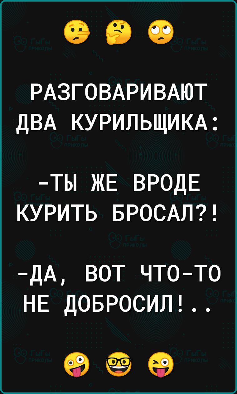 РАЗГОВАРИВАЮТ ДВА КУРИЛЬШИКА ТЫ ЖЕ ВРОДЕ КУРИТЬ БРОСАЛ ДА ВОТ ЧТО ТО НЕ ДОБРОСИЛ о