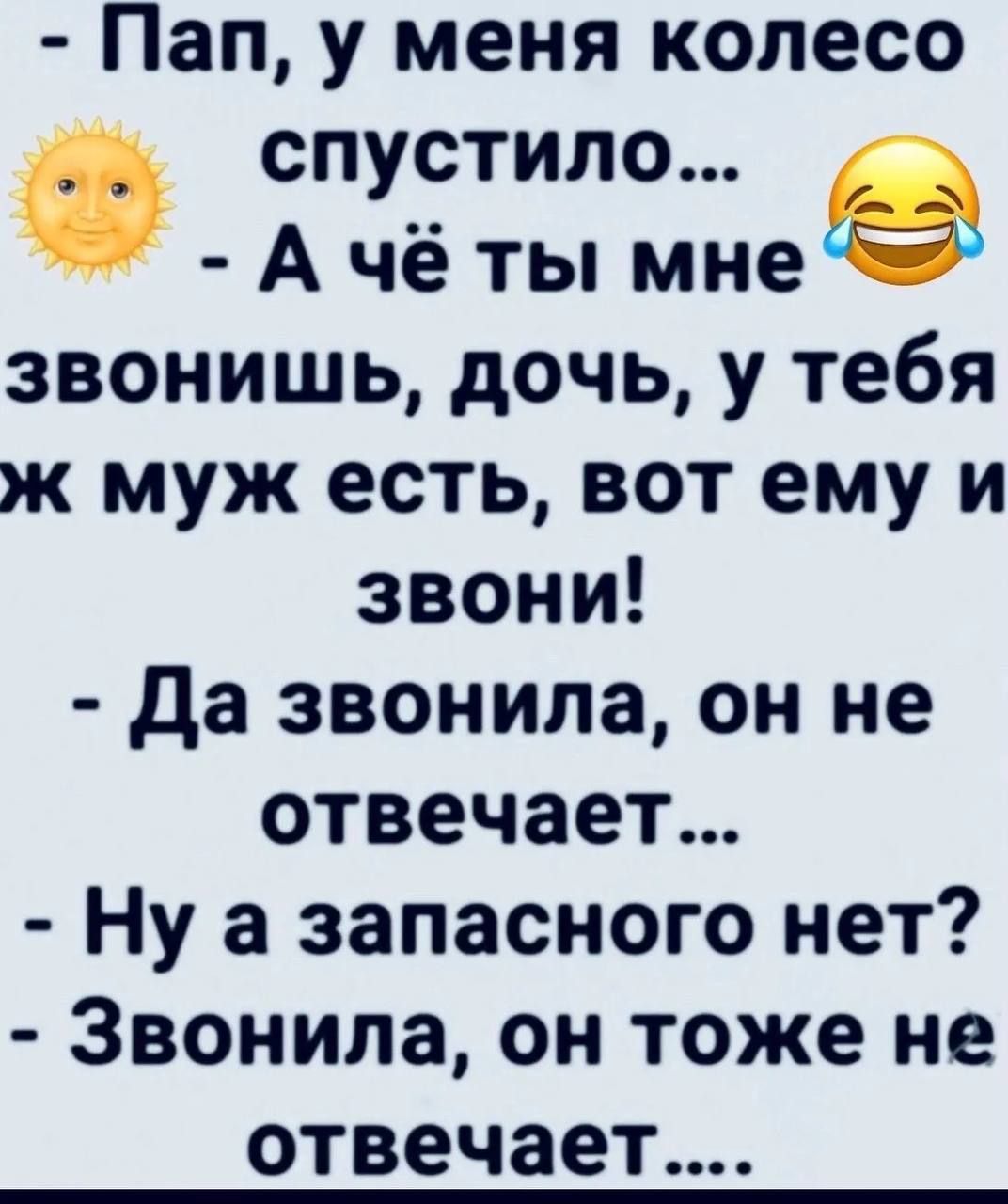 Пап у меня колесо спустило Ачё ты мне звонишь дочь у тебя ж муж есть вот ему и звони Да звонила он не отвечает Ну а запасного нет Звонила он тоже не отвечает