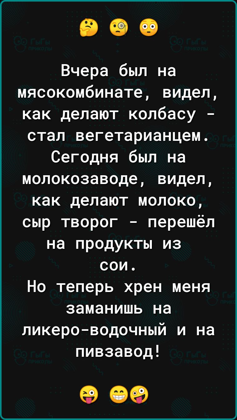 Вчера был на мясокомбинате видел как делают колбасу стал вегетарианцем Сегодня был на молокозаводе видел как делают молоко сыр творог перешёл на продукты из сои Но теперь хрен меня заманишь на ликеро водочный и на пивзавод