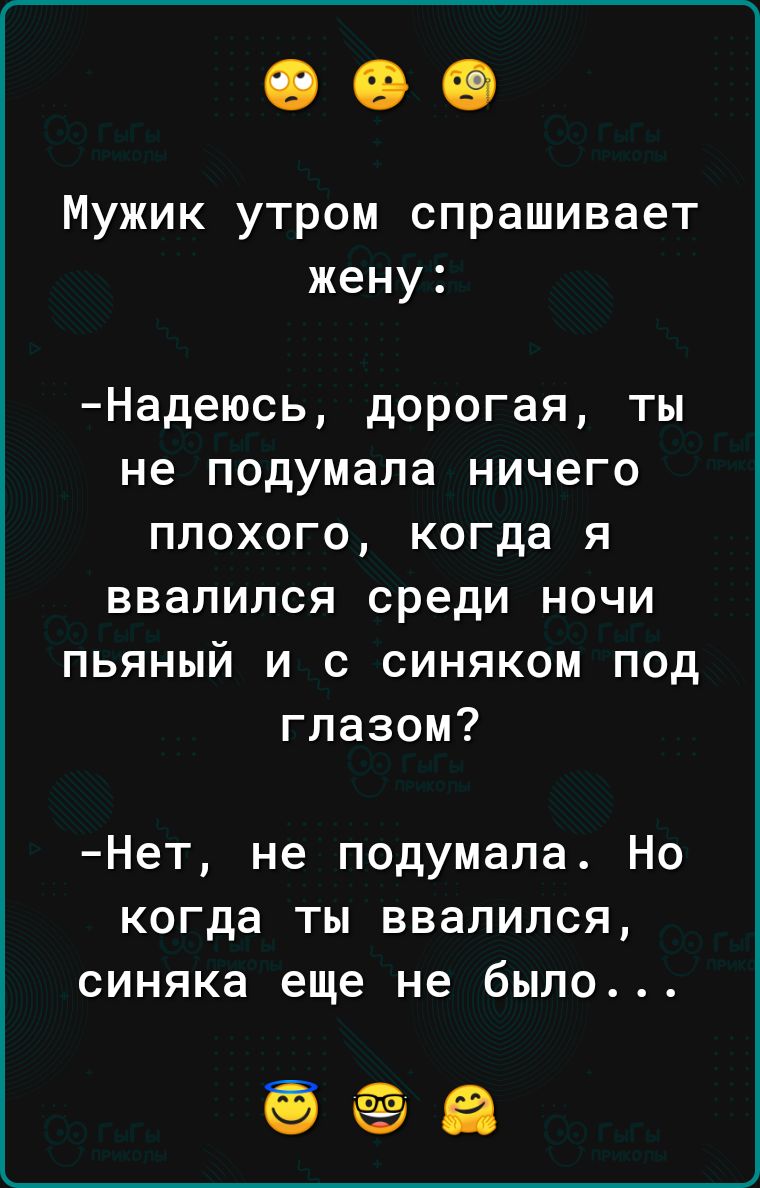 Мужик утром спрашивает жену Надеюсь дорогая ты не подумала ничего плохого когда я ввалился среди ночи пьяный и с синяком Под глазом Нет не подумала Но когда ты ввалился синяка еще не было ооа